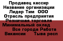 Продавец-кассир › Название организации ­ Лидер Тим, ООО › Отрасль предприятия ­ Розничная торговля › Минимальный оклад ­ 13 000 - Все города Работа » Вакансии   . Тыва респ.